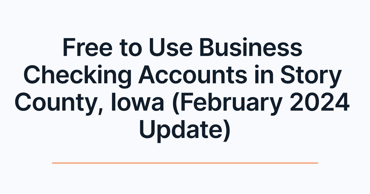 Free to Use Business Checking Accounts in Story County, Iowa (February 2024 Update)